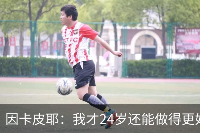 因卡皮耶：我才24岁还能做得更好，要在场上证明厄瓜多尔的强大