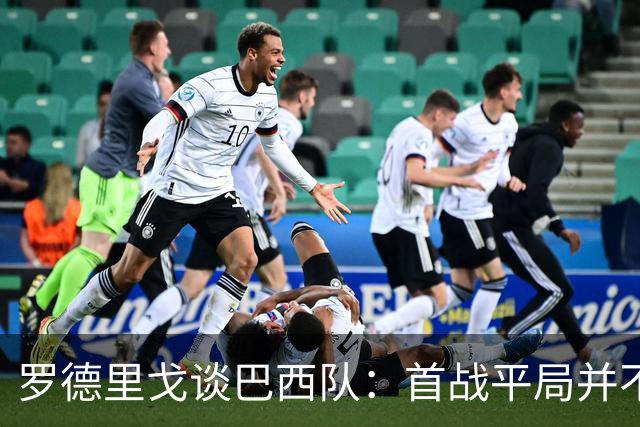罗德里戈谈巴西队：首战平局并不代表全盘皆错，还有很长的路要走