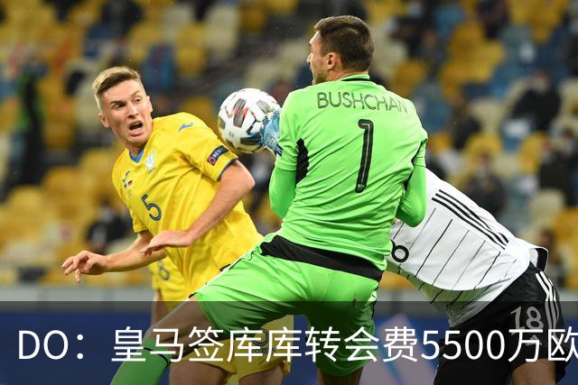 DO：皇马签库库转会费5500万欧固定+500万欧浮动，预计下周完成